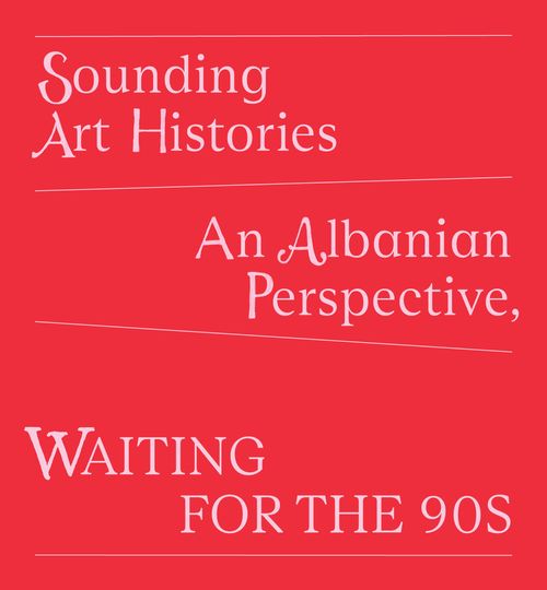 SOUNDING ART HISTORIES, AN ALBANIAN PERSPECTIVE  \nWAITING FOR THE 90’S
